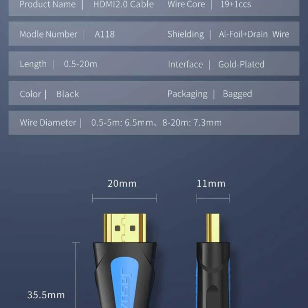 Cáp HDMI 2.0 Dài 0.5M Hỗ Trợ 4K 3D Cao Cấp Jasoz T-A251 14 Chi tiết sản phẩm cáp HDMI Jasoz A118 – lõi đồng 19+1, vỏ PVC, chống nhiễu, đầu cáp mạ vàng, đường kính dây 6.5mm đến 7.3mm, hỗ trợ 4K Ultra HD. Chiều dài 0.5m T-A251, 1m T-A216, 1.5m T-A217, 2m T-A218, 3m T-A219, 5m T-A220, 8m T-A221, 10m T-A222, 12m T-A223, 15m T-A224, 20m T-A225