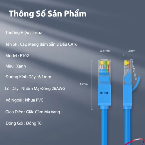 Thông số kỹ thuật Cáp mạng RJ45 Cat6 Jasoz E102 – dây mạng đúc sẵn 2 đầu, tốc độ Gigabit 1000Mbps, lõi CCA 26AWG, đường kính dây 6.1mm, vỏ PVC xanh, đầu RJ45 mạ vàng. Ảnh áp dụng chung cho SKU Jasoz T-E112, T-E113, T-E114, T-E115, T-E116, T-E117, T-E118, T-E119, T-E120, T-E272, T-E273 (0.5m – 30m).
